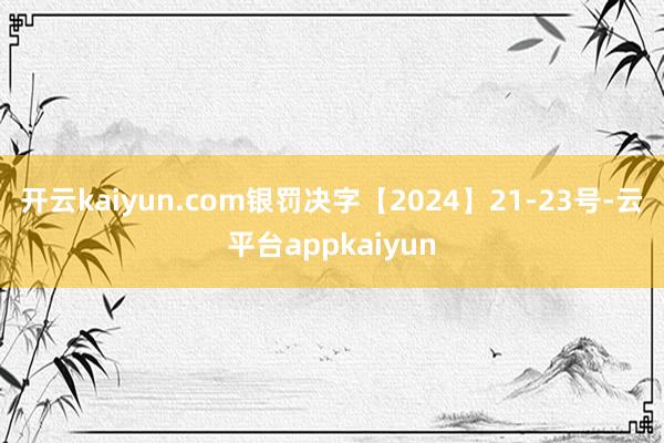 开云kaiyun.com银罚决字【2024】21-23号-云平台appkaiyun