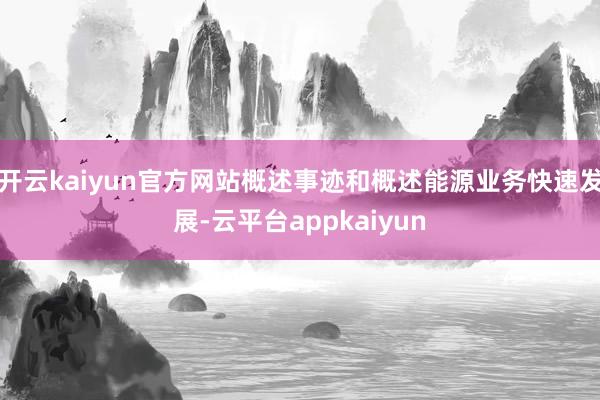 开云kaiyun官方网站概述事迹和概述能源业务快速发展-云平台appkaiyun