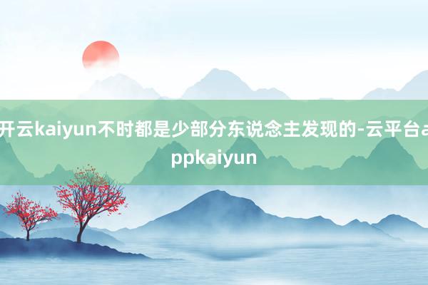 开云kaiyun不时都是少部分东说念主发现的-云平台appkaiyun
