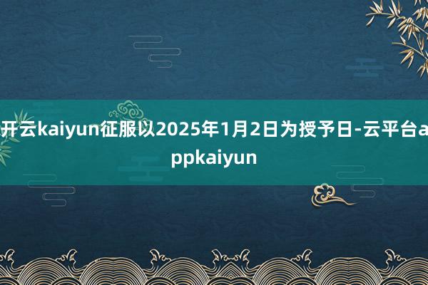 开云kaiyun征服以2025年1月2日为授予日-云平台appkaiyun