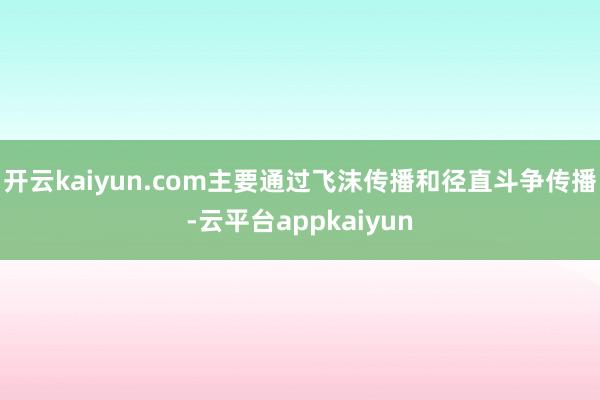 开云kaiyun.com主要通过飞沫传播和径直斗争传播-云平台appkaiyun