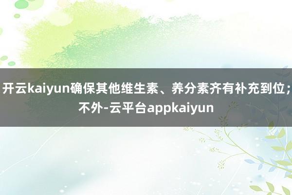 开云kaiyun确保其他维生素、养分素齐有补充到位;不外-云平台appkaiyun