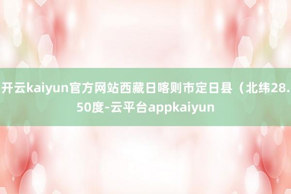 开云kaiyun官方网站西藏日喀则市定日县（北纬28.50度-云平台appkaiyun