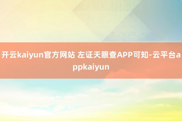 开云kaiyun官方网站 左证天眼查APP可知-云平台appkaiyun