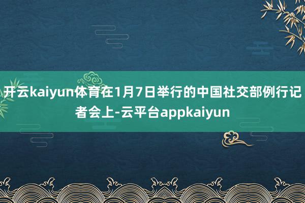 开云kaiyun体育在1月7日举行的中国社交部例行记者会上-云平台appkaiyun