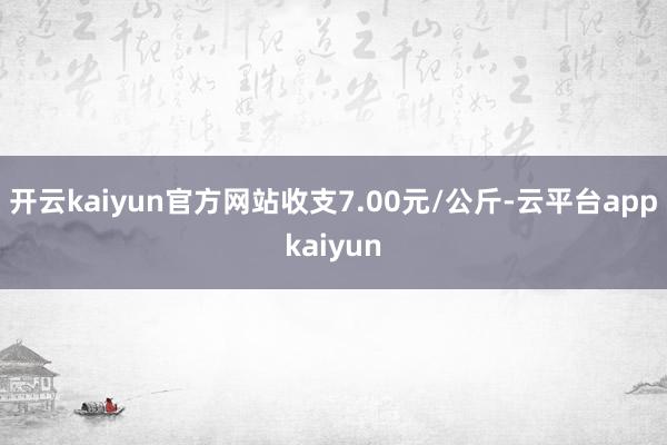 开云kaiyun官方网站收支7.00元/公斤-云平台appkaiyun