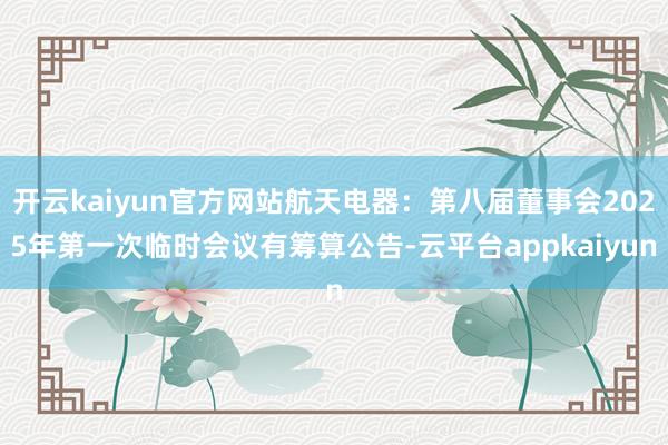 开云kaiyun官方网站航天电器：第八届董事会2025年第一次临时会议有筹算公告-云平台appkaiyun