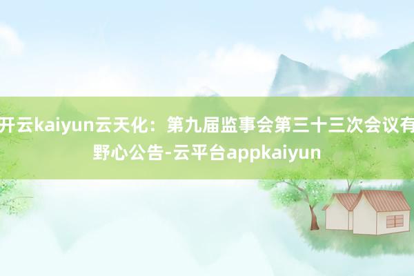 开云kaiyun云天化：第九届监事会第三十三次会议有野心公告-云平台appkaiyun