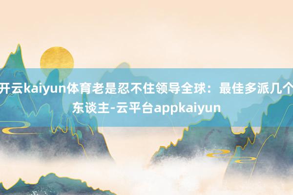 开云kaiyun体育老是忍不住领导全球：最佳多派几个东谈主-云平台appkaiyun