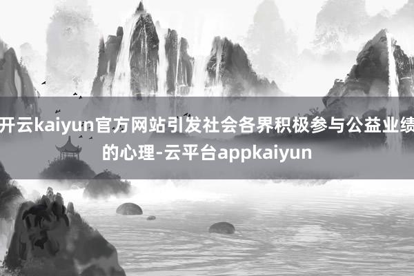 开云kaiyun官方网站引发社会各界积极参与公益业绩的心理-云平台appkaiyun