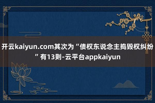 开云kaiyun.com其次为“债权东说念主捣毁权纠纷”有13则-云平台appkaiyun