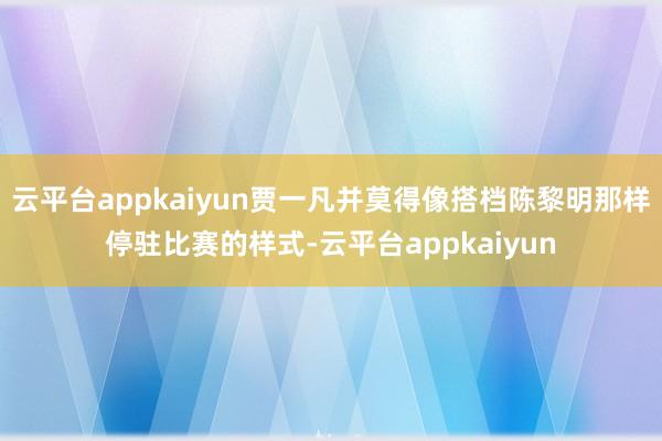 云平台appkaiyun贾一凡并莫得像搭档陈黎明那样停驻比赛的样式-云平台appkaiyun