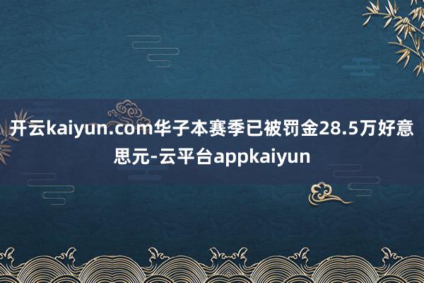 开云kaiyun.com华子本赛季已被罚金28.5万好意思元-云平台appkaiyun