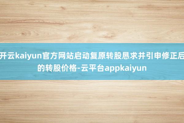开云kaiyun官方网站启动复原转股恳求并引申修正后的转股价格-云平台appkaiyun