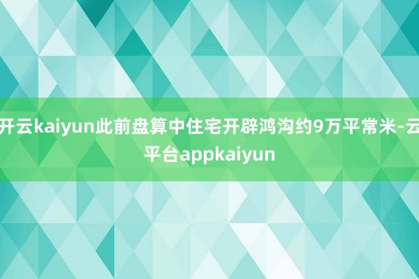 开云kaiyun此前盘算中住宅开辟鸿沟约9万平常米-云平台appkaiyun