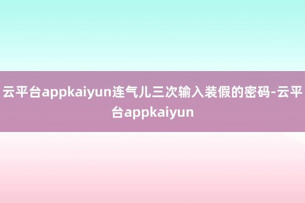 云平台appkaiyun连气儿三次输入装假的密码-云平台appkaiyun