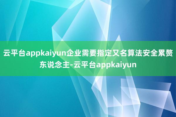 云平台appkaiyun企业需要指定又名算法安全累赘东说念主-云平台appkaiyun