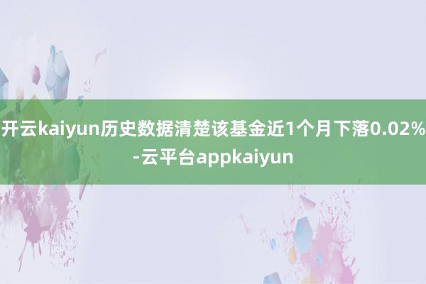 开云kaiyun历史数据清楚该基金近1个月下落0.02%-云平台appkaiyun