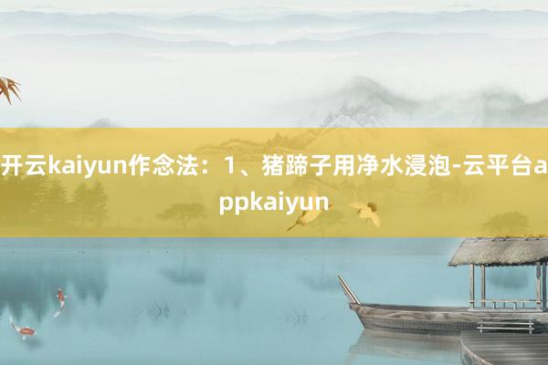 开云kaiyun作念法:1、猪蹄子用净水浸泡-云平台appkaiyun