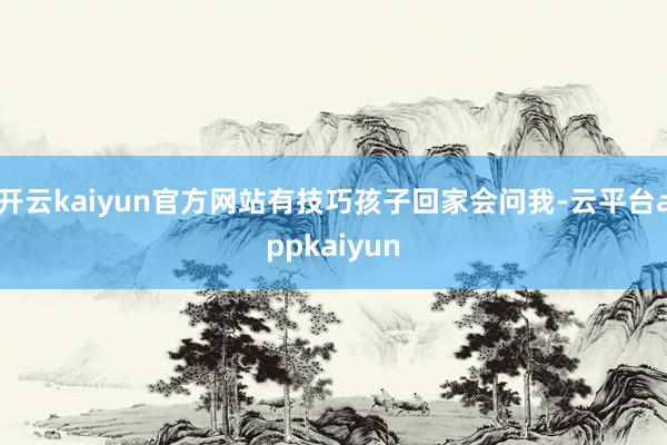 开云kaiyun官方网站有技巧孩子回家会问我-云平台appkaiyun