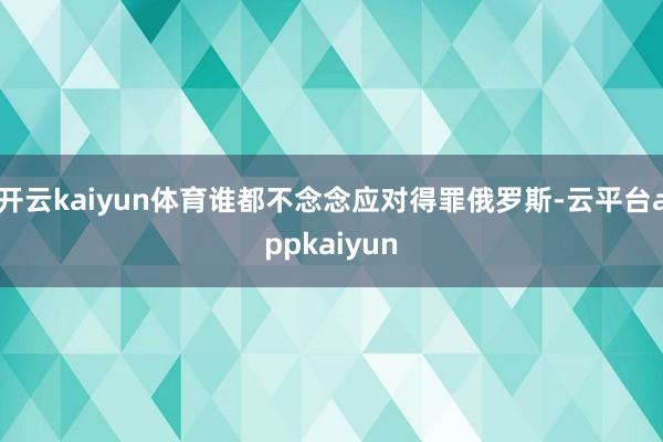 开云kaiyun体育谁都不念念应对得罪俄罗斯-云平台appkaiyun