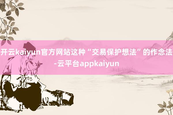 开云kaiyun官方网站这种“交易保护想法”的作念法-云平台appkaiyun