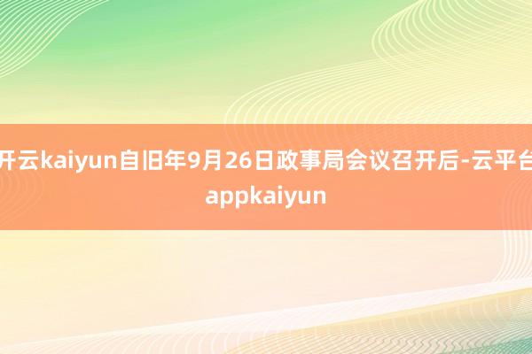 开云kaiyun自旧年9月26日政事局会议召开后-云平台appkaiyun