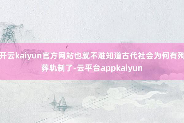 开云kaiyun官方网站也就不难知道古代社会为何有殉葬轨制了-云平台appkaiyun