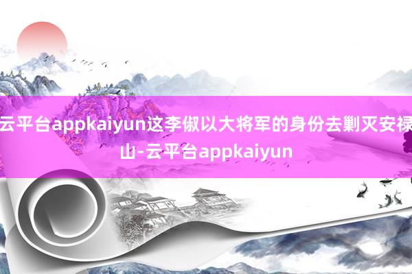 云平台appkaiyun这李俶以大将军的身份去剿灭安禄山-云平台appkaiyun