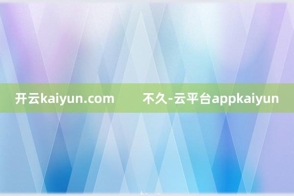 开云kaiyun.com        不久-云平台appkaiyun