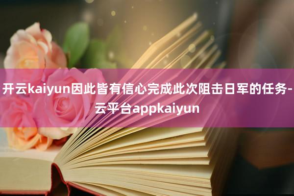 开云kaiyun因此皆有信心完成此次阻击日军的任务-云平台appkaiyun