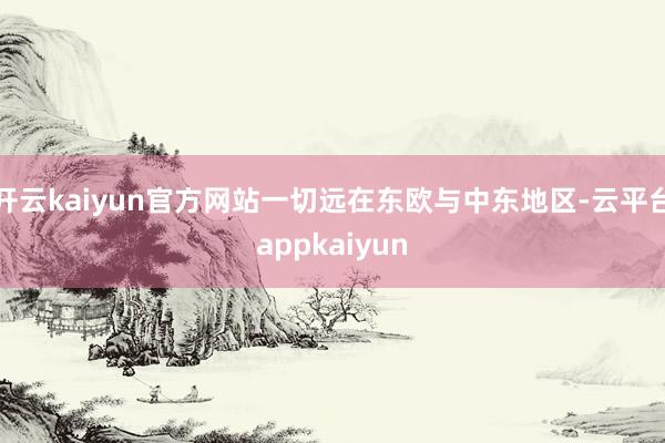 开云kaiyun官方网站一切远在东欧与中东地区-云平台appkaiyun