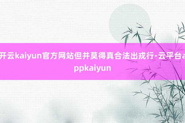 开云kaiyun官方网站但并莫得真合法出戎行-云平台appkaiyun