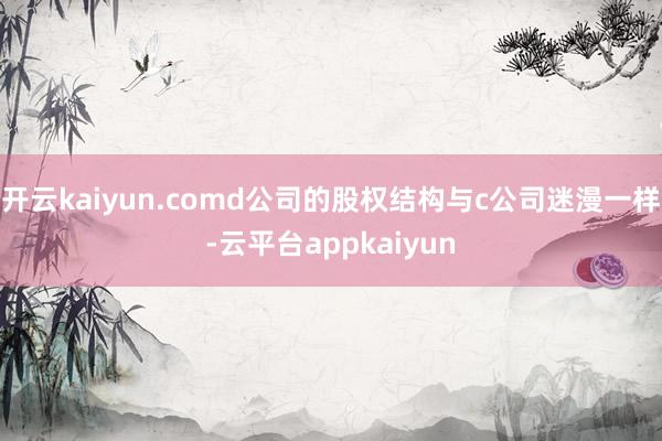 开云kaiyun.comd公司的股权结构与c公司迷漫一样-云平台appkaiyun