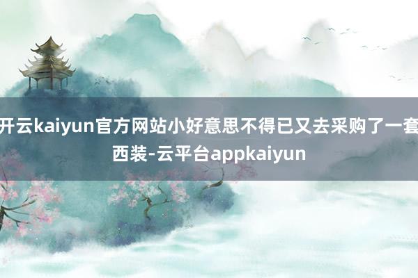 开云kaiyun官方网站小好意思不得已又去采购了一套西装-云平台appkaiyun