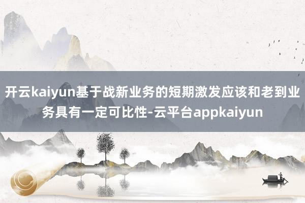 开云kaiyun基于战新业务的短期激发应该和老到业务具有一定可比性-云平台appkaiyun