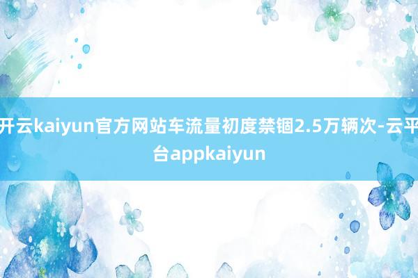 开云kaiyun官方网站车流量初度禁锢2.5万辆次-云平台appkaiyun