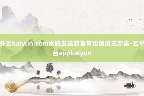 开云kaiyun.com水路发送游客量也创历史新高-云平台appkaiyun