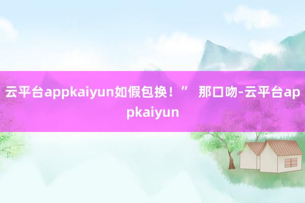 云平台appkaiyun如假包换！”  那口吻-云平台appkaiyun