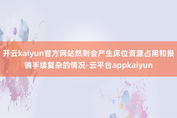 开云kaiyun官方网站然则会产生床位资源占用和报销手续复杂的情况-云平台appkaiyun