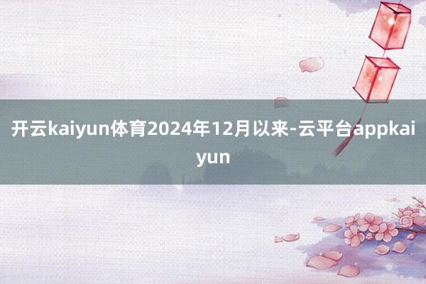 开云kaiyun体育2024年12月以来-云平台appkaiyun