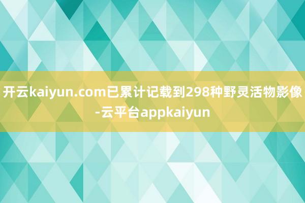 开云kaiyun.com已累计记载到298种野灵活物影像-云平台appkaiyun