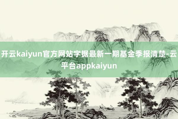 开云kaiyun官方网站字据最新一期基金季报清楚-云平台appkaiyun
