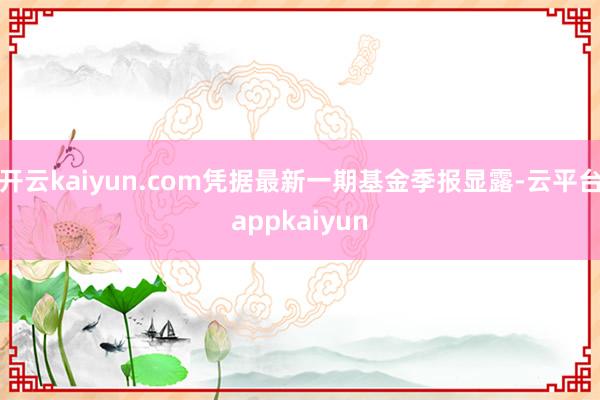 开云kaiyun.com凭据最新一期基金季报显露-云平台appkaiyun