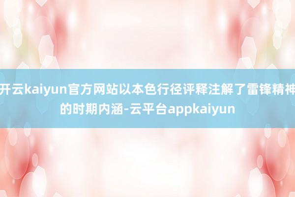 开云kaiyun官方网站以本色行径评释注解了雷锋精神的时期内涵-云平台appkaiyun