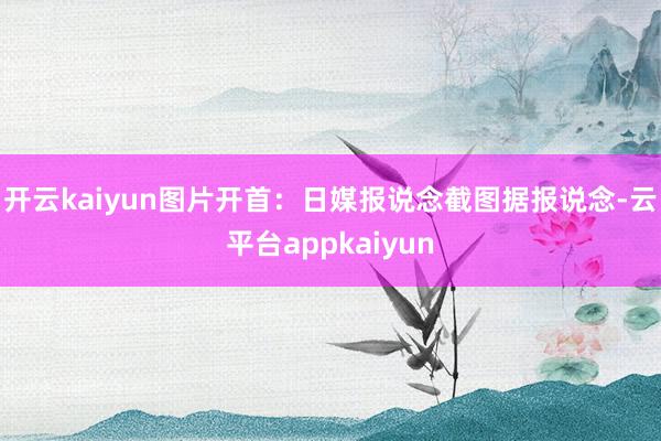 开云kaiyun图片开首：日媒报说念截图据报说念-云平台appkaiyun