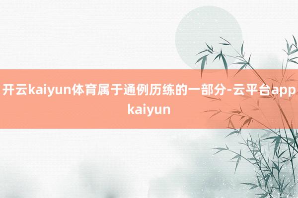 开云kaiyun体育属于通例历练的一部分-云平台appkaiyun