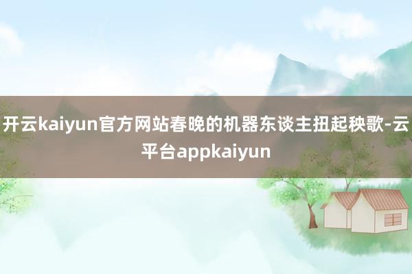 开云kaiyun官方网站春晚的机器东谈主扭起秧歌-云平台appkaiyun