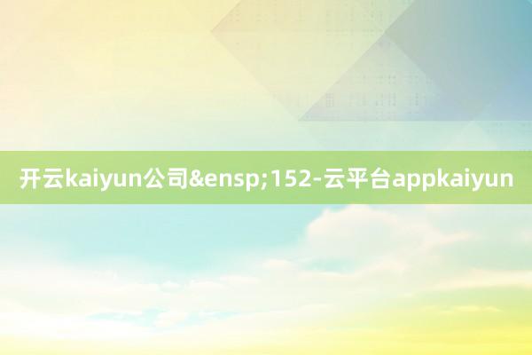 开云kaiyun公司&ensp;152-云平台appkaiyun