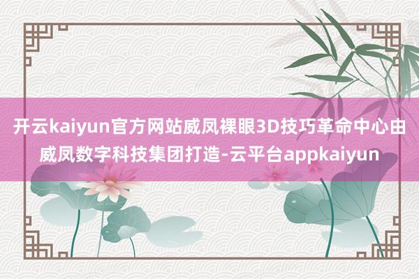 开云kaiyun官方网站　　威凤裸眼3D技巧革命中心由威凤数字科技集团打造-云平台appkaiyun